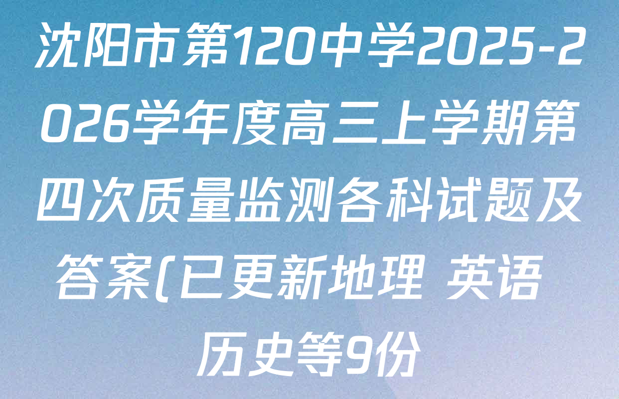 沈阳市第120中学2025-2026学年度高三上学期第四次质量监测各科试题及答案(已更新地理 英语 历史等9份) 沈阳市第120中学2025-2026学年度高三上学期第四次质量监测各科试题及答案(已更新地理 英语 历史等9份)