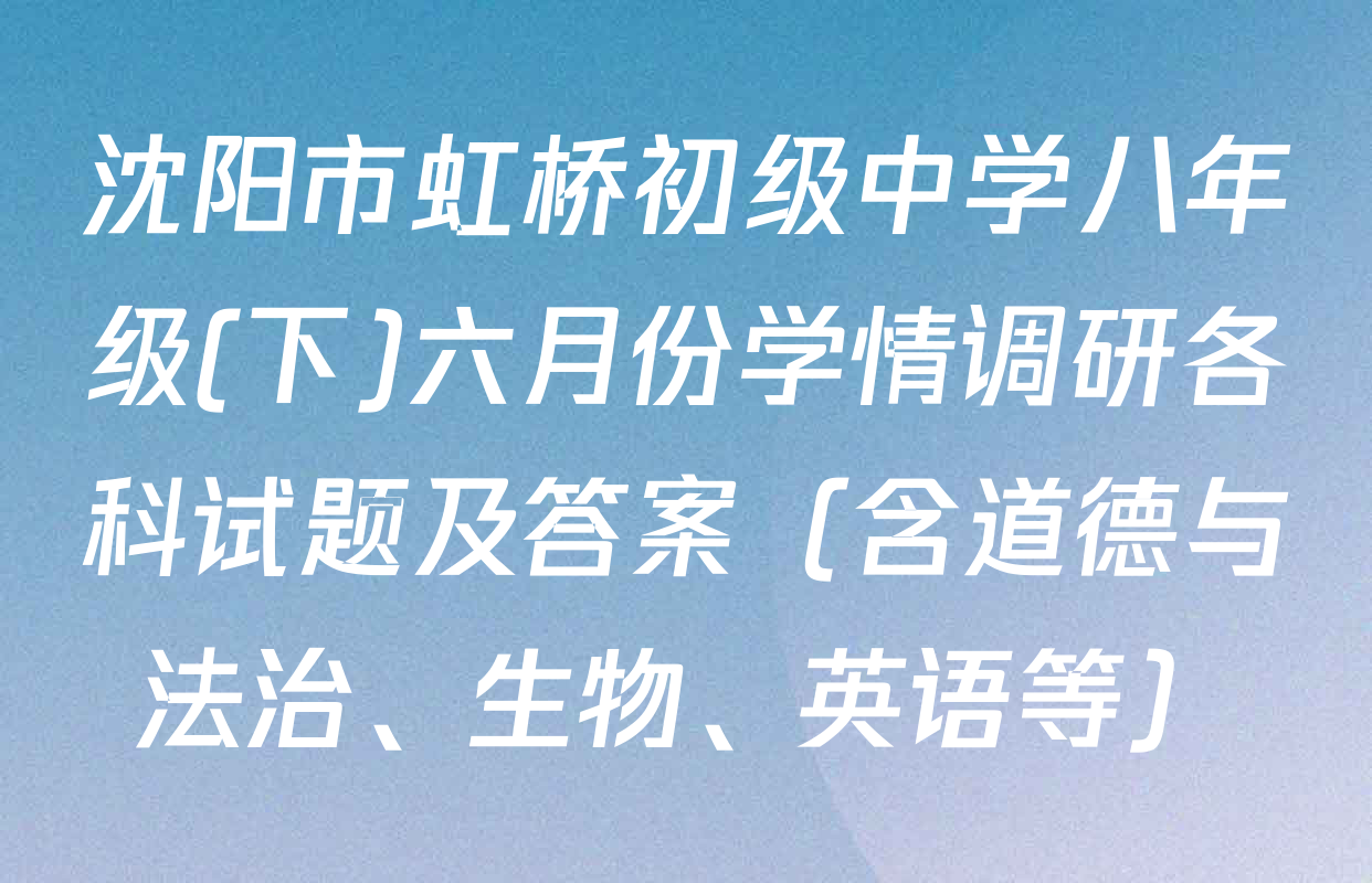 沈阳市虹桥初级中学八年级(下)六月份学情调研各科试题及答案（含道德与法治、生物、英语等）