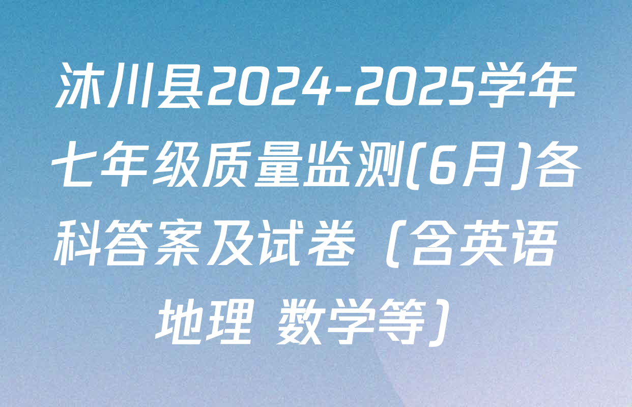 沐川县2024-2025学年七年级质量监测(6月)各科答案及试卷（含英语 地理 数学等）