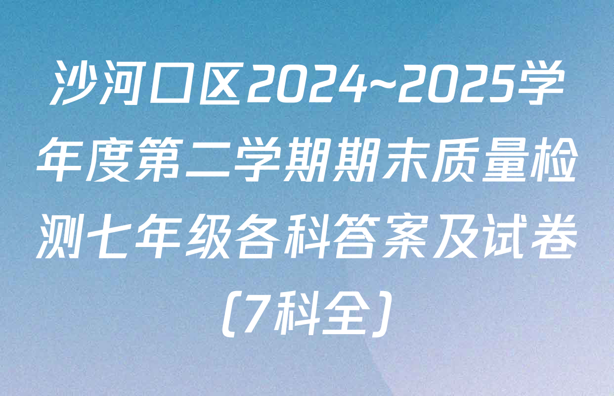 沙河口区2024~2025学年度第二学期期末质量检测七年级各科答案及试卷（7科全）