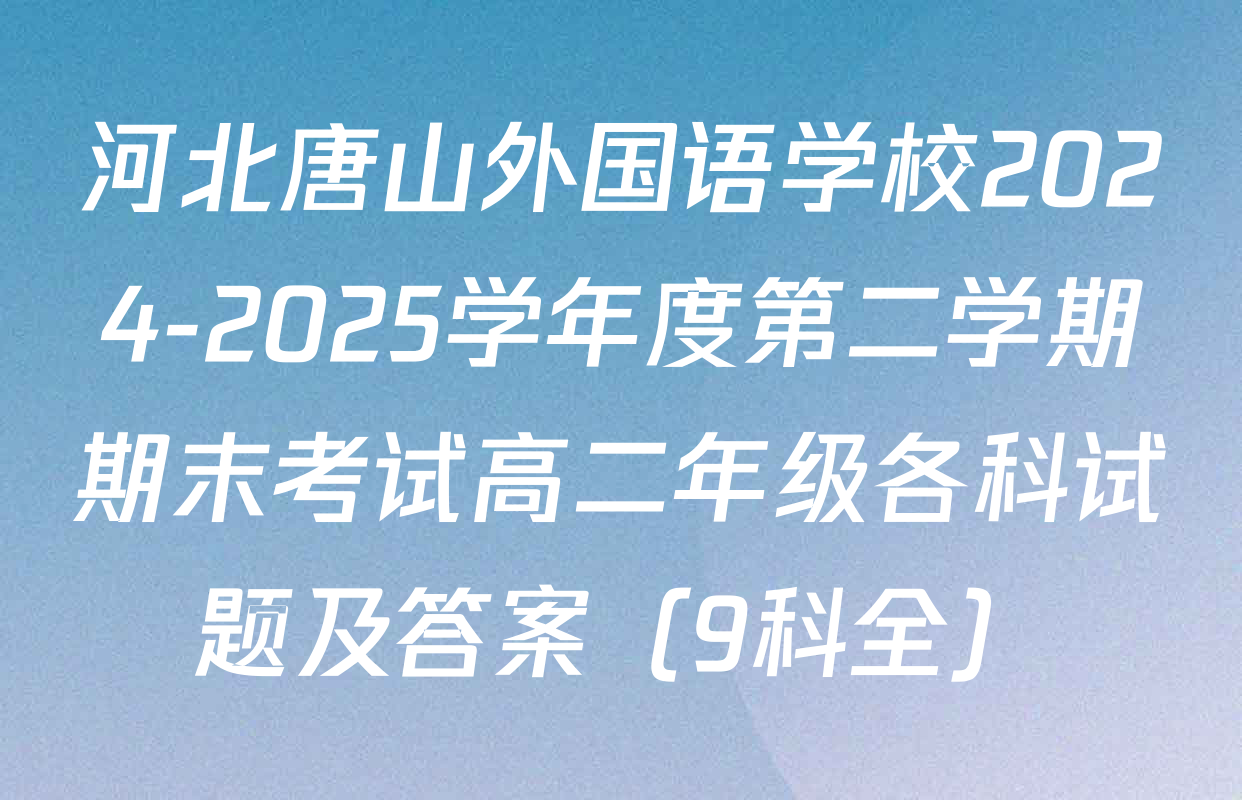 河北唐山外国语学校2024-2025学年度第二学期期末考试高二年级各科试题及答案（9科全）