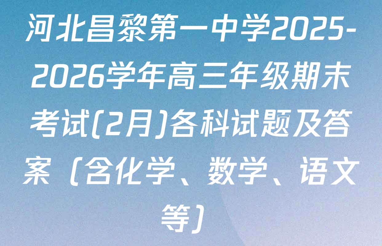 河北昌黎第一中学2025-2026学年高三年级期末考试(2月)各科试题及答案（含化学、数学、语文等）