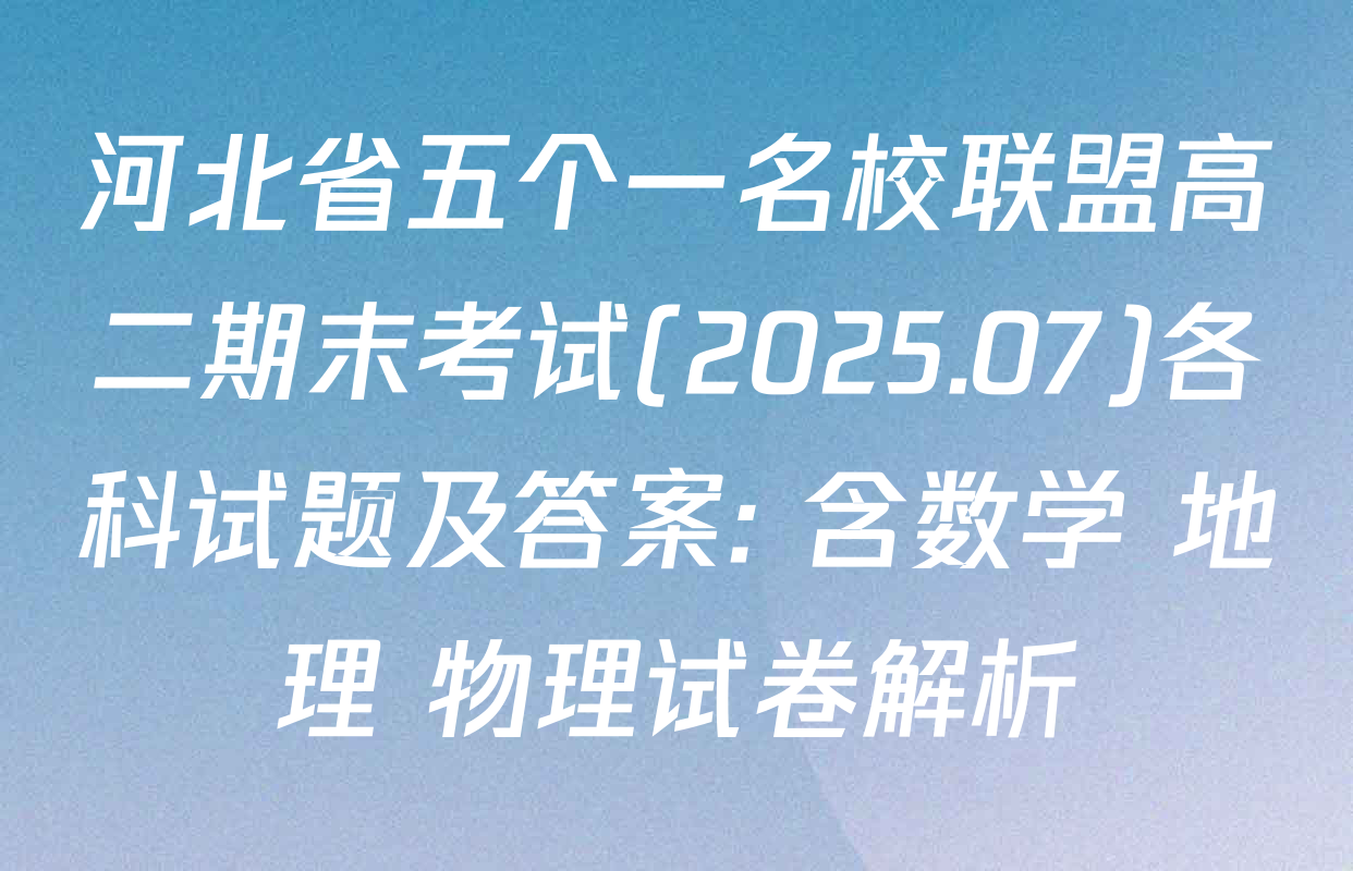 河北省五个一名校联盟高二期末考试(2025.07)各科试题及答案: 含数学 地理 物理试卷解析