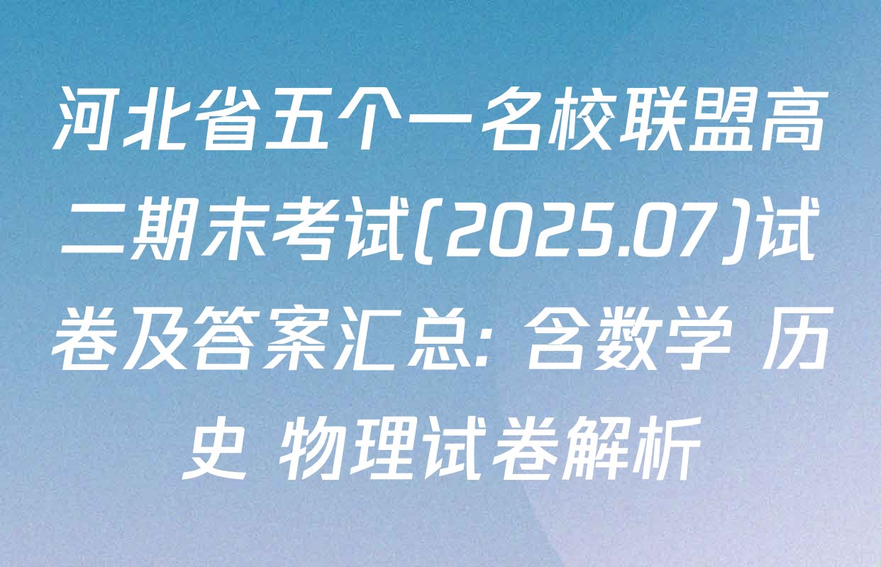 河北省五个一名校联盟高二期末考试(2025.07)试卷及答案汇总: 含数学 历史 物理试卷解析
