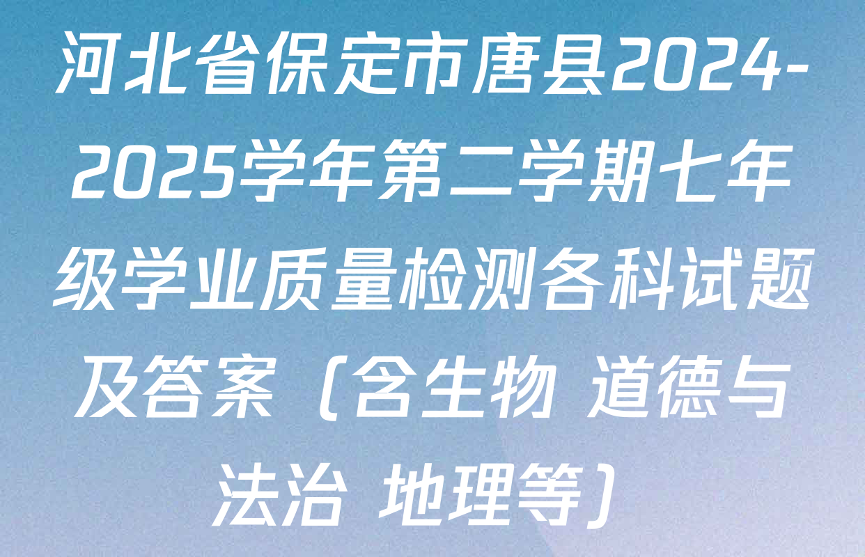 河北省保定市唐县2024-2025学年第二学期七年级学业质量检测各科试题及答案（含生物 道德与法治 地理等）