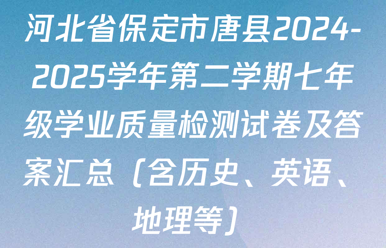 河北省保定市唐县2024-2025学年第二学期七年级学业质量检测试卷及答案汇总（含历史、英语、地理等）