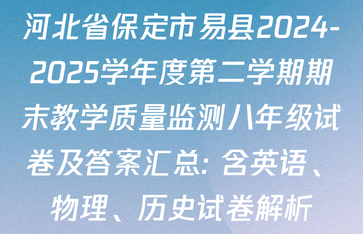 河北省保定市易县2024-2025学年度第二学期期末教学质量监测八年级试卷及答案汇总: 含英语、物理、历史试卷解析