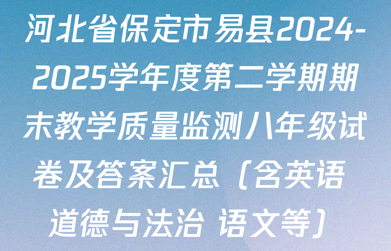 河北省保定市易县2024-2025学年度第二学期期末教学质量监测八年级试卷及答案汇总（含英语 道德与法治 语文等）