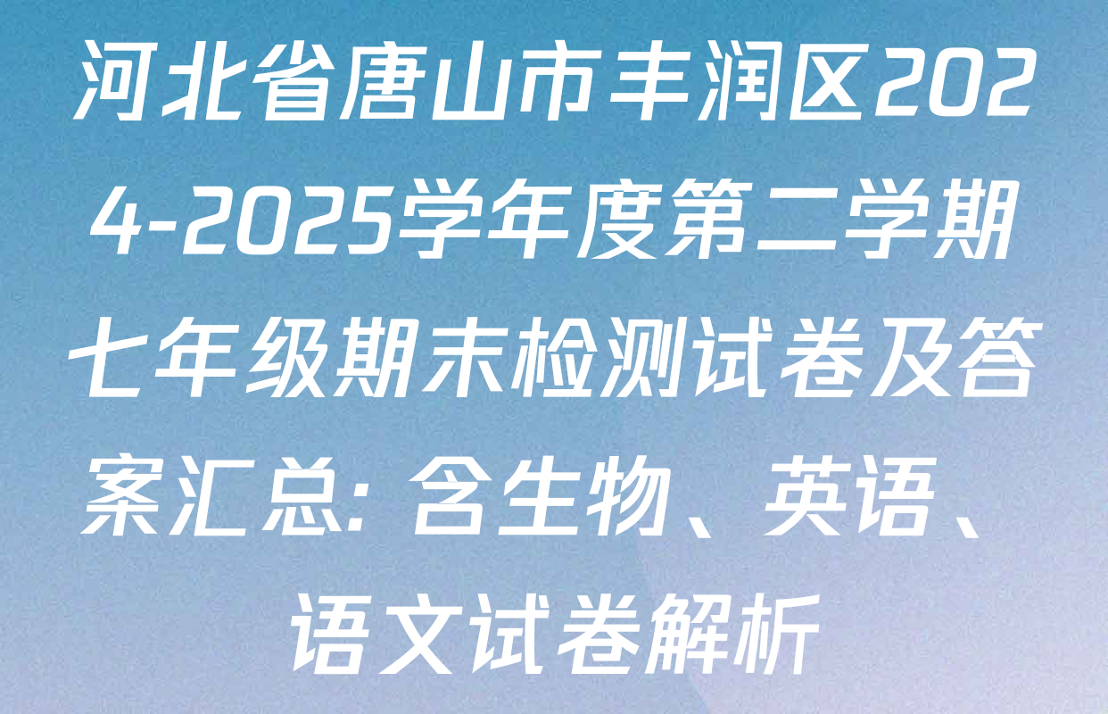 河北省唐山市丰润区2024-2025学年度第二学期七年级期末检测试卷及答案汇总: 含生物、英语、语文试卷解析