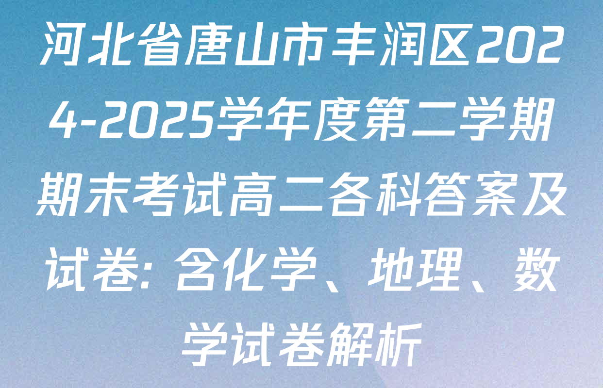 河北省唐山市丰润区2024-2025学年度第二学期期末考试高二各科答案及试卷: 含化学、地理、数学试卷解析