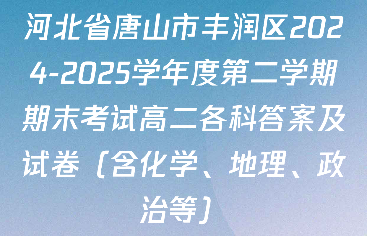 河北省唐山市丰润区2024-2025学年度第二学期期末考试高二各科答案及试卷（含化学、地理、政治等）