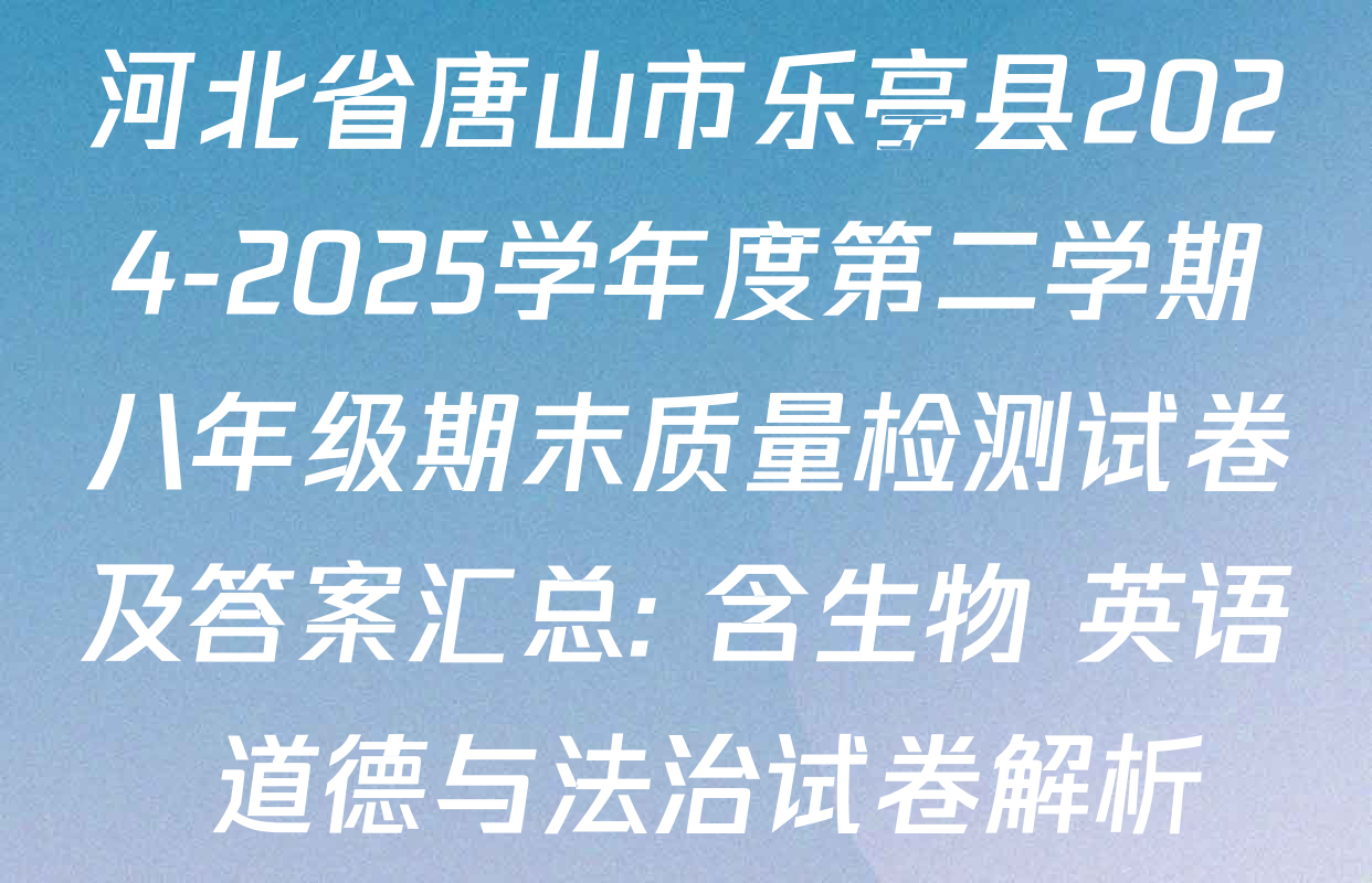 河北省唐山市乐亭县2024-2025学年度第二学期八年级期末质量检测试卷及答案汇总: 含生物 英语 道德与法治试卷解析