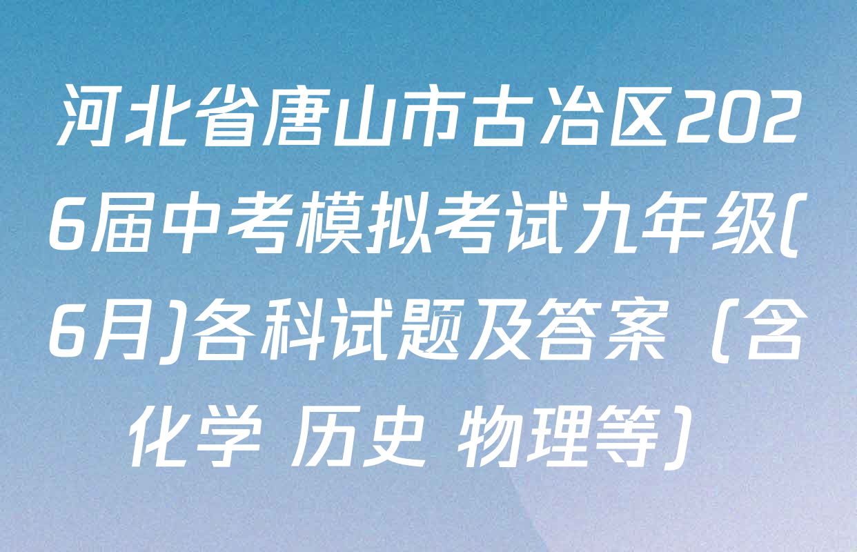 河北省唐山市古冶区2026届中考模拟考试九年级(6月)各科试题及答案（含化学 历史 物理等）