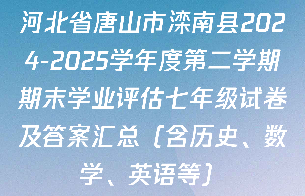 河北省唐山市滦南县2024-2025学年度第二学期期末学业评估七年级试卷及答案汇总（含历史、数学、英语等）