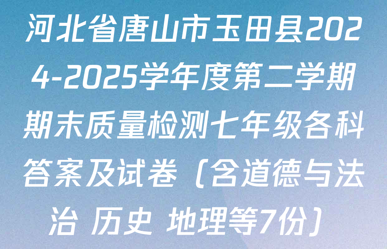 河北省唐山市玉田县2024-2025学年度第二学期期末质量检测七年级各科答案及试卷（含道德与法治 历史 地理等7份）