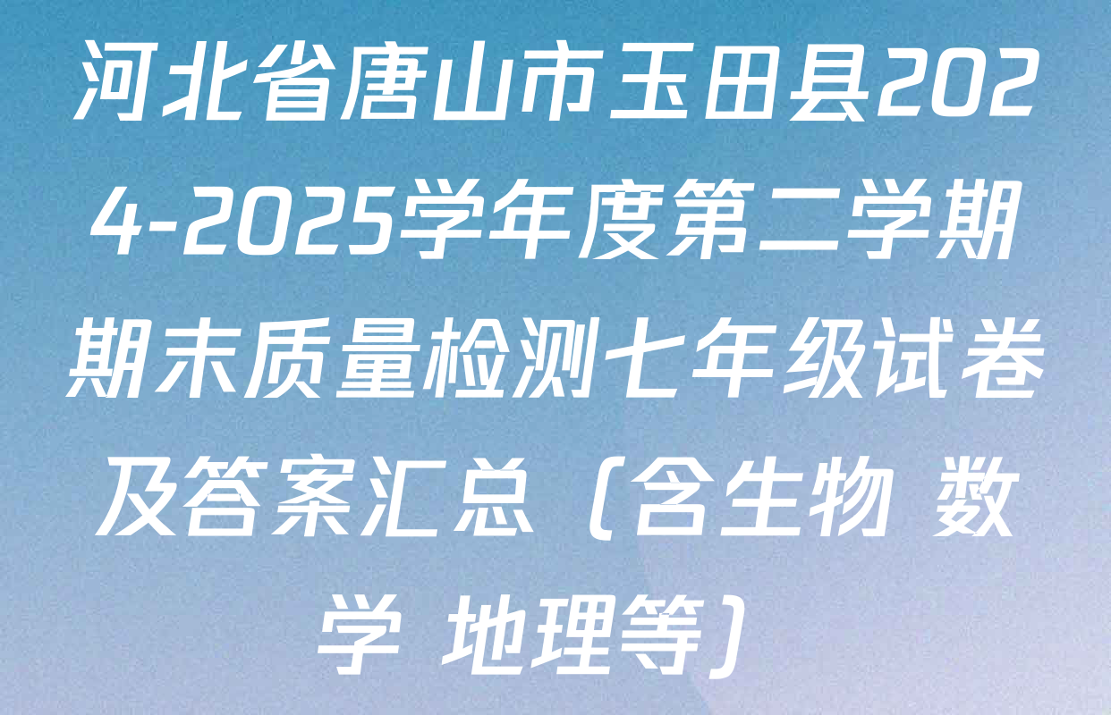 河北省唐山市玉田县2024-2025学年度第二学期期末质量检测七年级试卷及答案汇总（含生物 数学 地理等）
