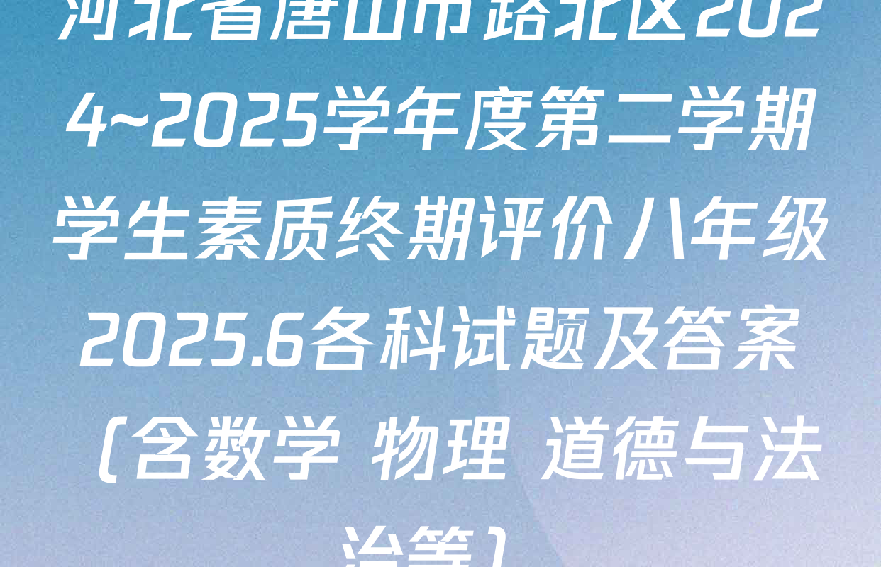 河北省唐山市路北区2024~2025学年度第二学期学生素质终期评价八年级2025.6各科试题及答案（含数学 物理 道德与法治等）