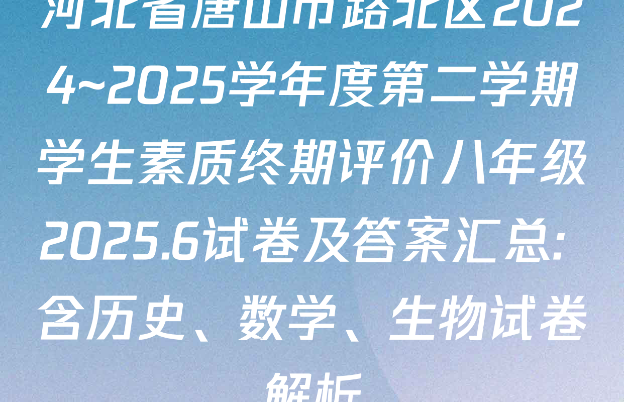 河北省唐山市路北区2024~2025学年度第二学期学生素质终期评价八年级2025.6试卷及答案汇总: 含历史、数学、生物试卷解析
