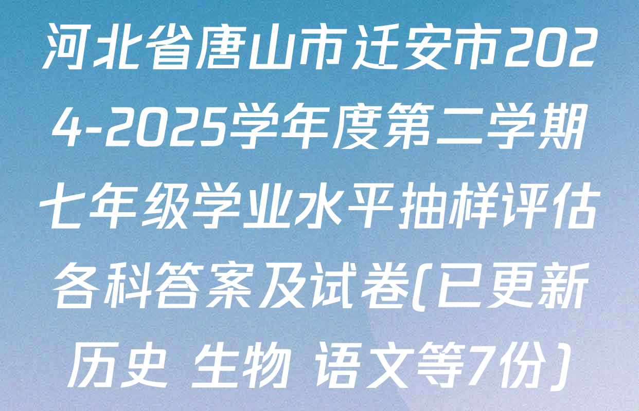 河北省唐山市迁安市2024-2025学年度第二学期七年级学业水平抽样评估各科答案及试卷(已更新历史 生物 语文等7份)