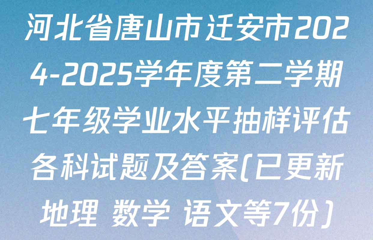 河北省唐山市迁安市2024-2025学年度第二学期七年级学业水平抽样评估各科试题及答案(已更新地理 数学 语文等7份)