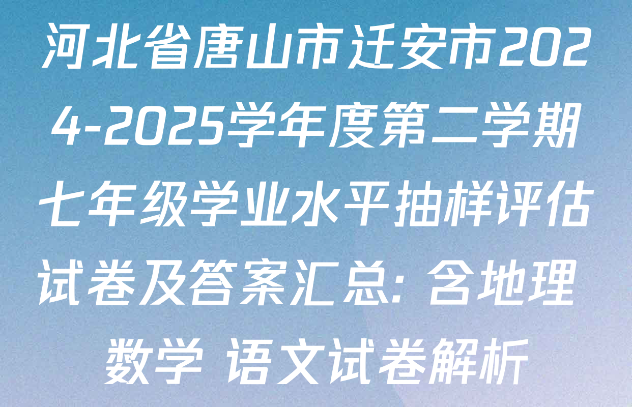河北省唐山市迁安市2024-2025学年度第二学期七年级学业水平抽样评估试卷及答案汇总: 含地理 数学 语文试卷解析