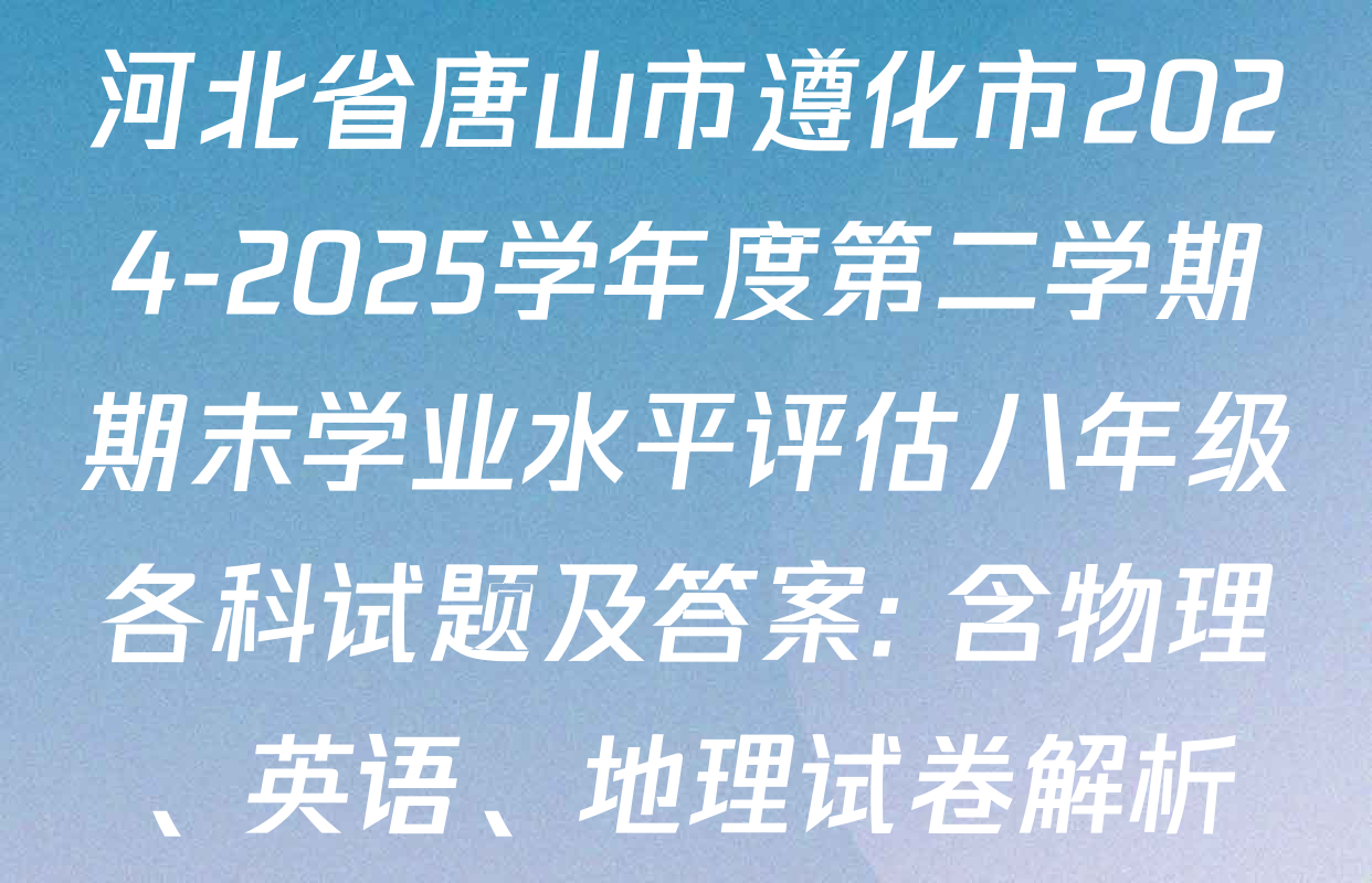 河北省唐山市遵化市2024-2025学年度第二学期期末学业水平评估八年级各科试题及答案: 含物理、英语、地理试卷解析