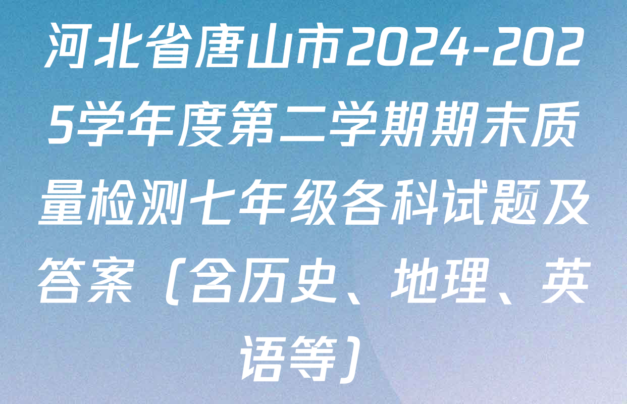 河北省唐山市2024-2025学年度第二学期期末质量检测七年级各科试题及答案（含历史、地理、英语等）
