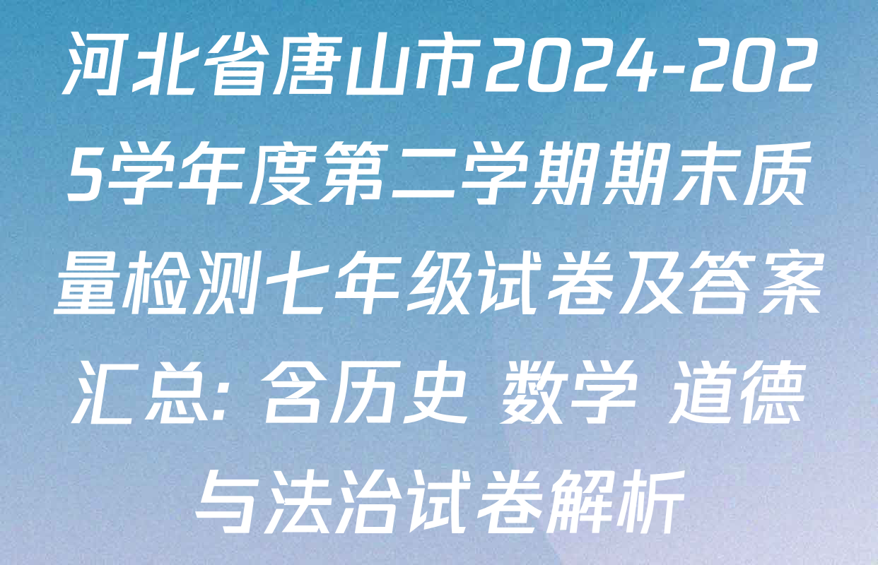 河北省唐山市2024-2025学年度第二学期期末质量检测七年级试卷及答案汇总: 含历史 数学 道德与法治试卷解析