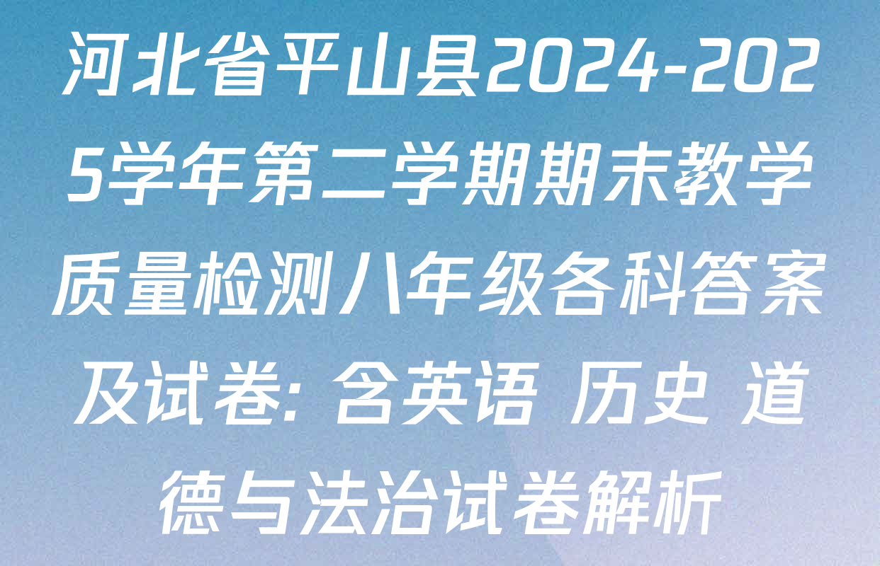 河北省平山县2024-2025学年第二学期期末教学质量检测八年级各科答案及试卷: 含英语 历史 道德与法治试卷解析