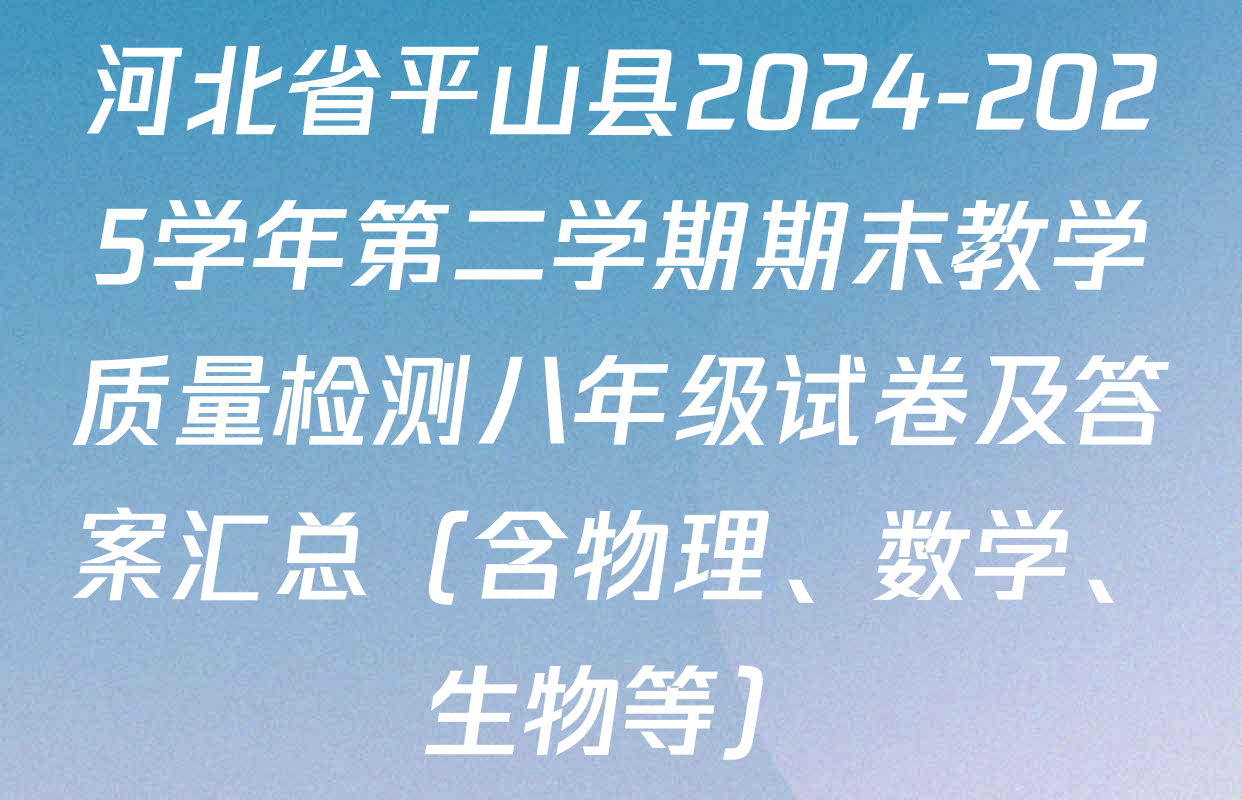 河北省平山县2024-2025学年第二学期期末教学质量检测八年级试卷及答案汇总（含物理、数学、生物等）
