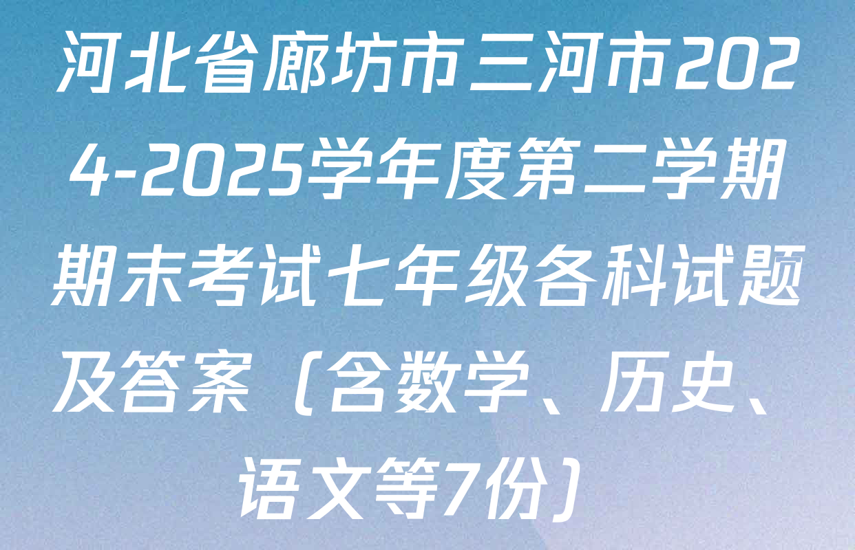 河北省廊坊市三河市2024-2025学年度第二学期期末考试七年级各科试题及答案（含数学、历史、语文等7份）