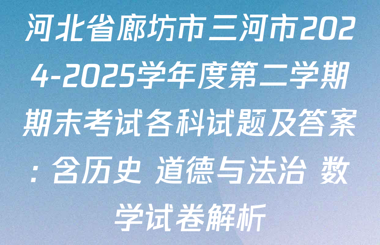 河北省廊坊市三河市2024-2025学年度第二学期期末考试各科试题及答案: 含历史 道德与法治 数学试卷解析