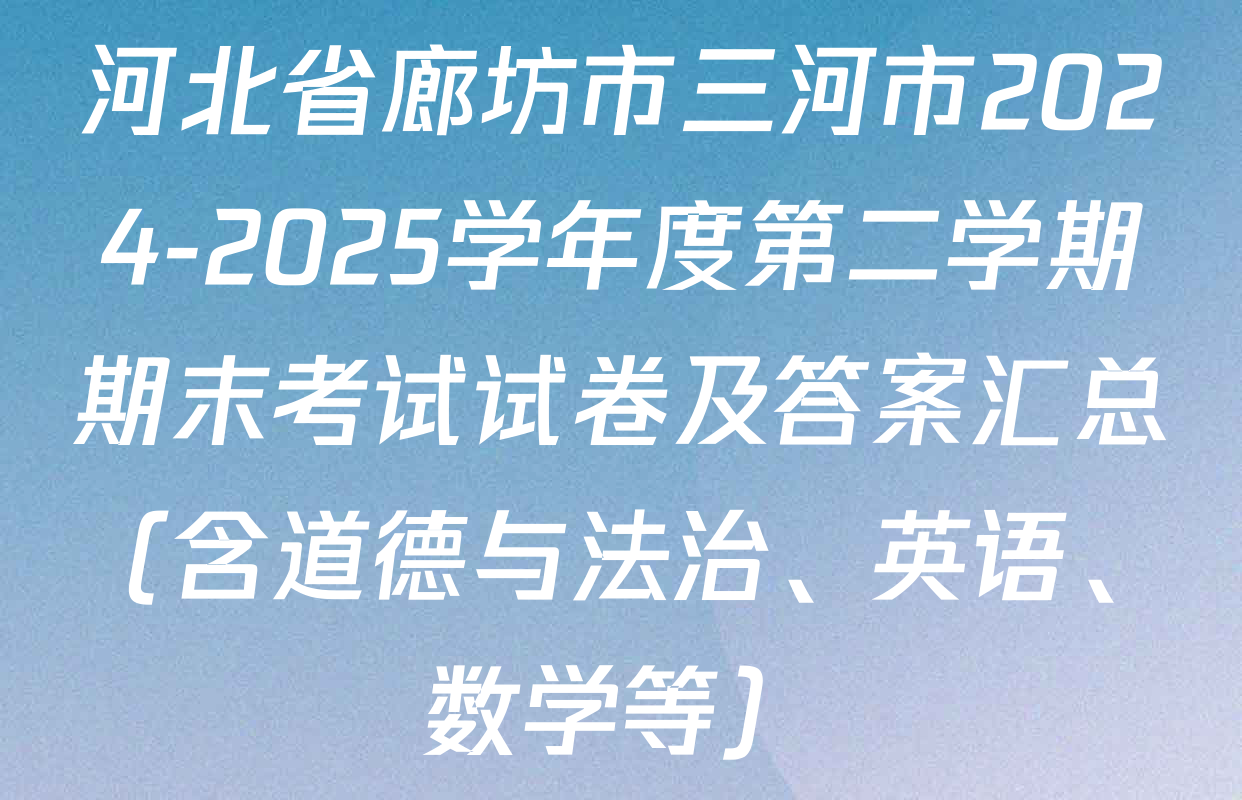 河北省廊坊市三河市2024-2025学年度第二学期期末考试试卷及答案汇总（含道德与法治、英语、数学等）
