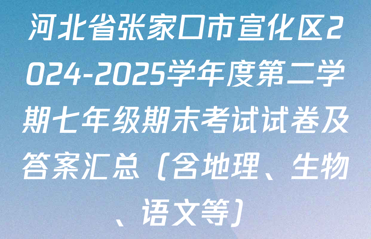 河北省张家口市宣化区2024-2025学年度第二学期七年级期末考试试卷及答案汇总（含地理、生物、语文等）
