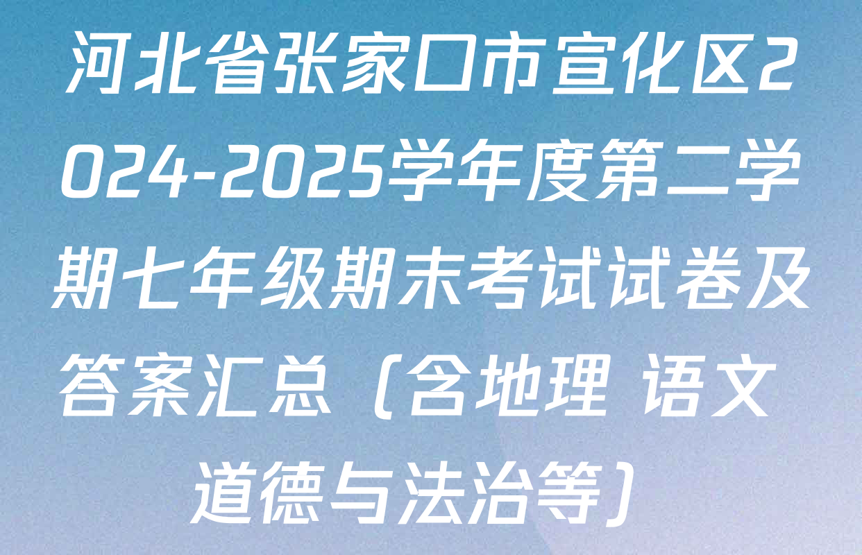 河北省张家口市宣化区2024-2025学年度第二学期七年级期末考试试卷及答案汇总（含地理 语文 道德与法治等）
