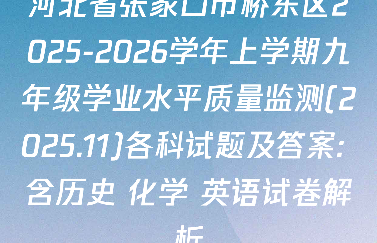 河北省张家口市桥东区2025-2026学年上学期九年级学业水平质量监测(2025.11)各科试题及答案: 含历史 化学 英语试卷解析