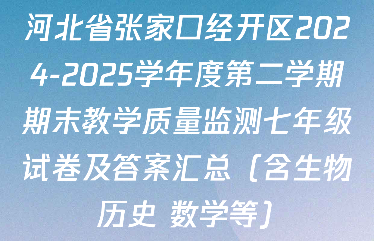 河北省张家口经开区2024-2025学年度第二学期期末教学质量监测七年级试卷及答案汇总（含生物 历史 数学等）