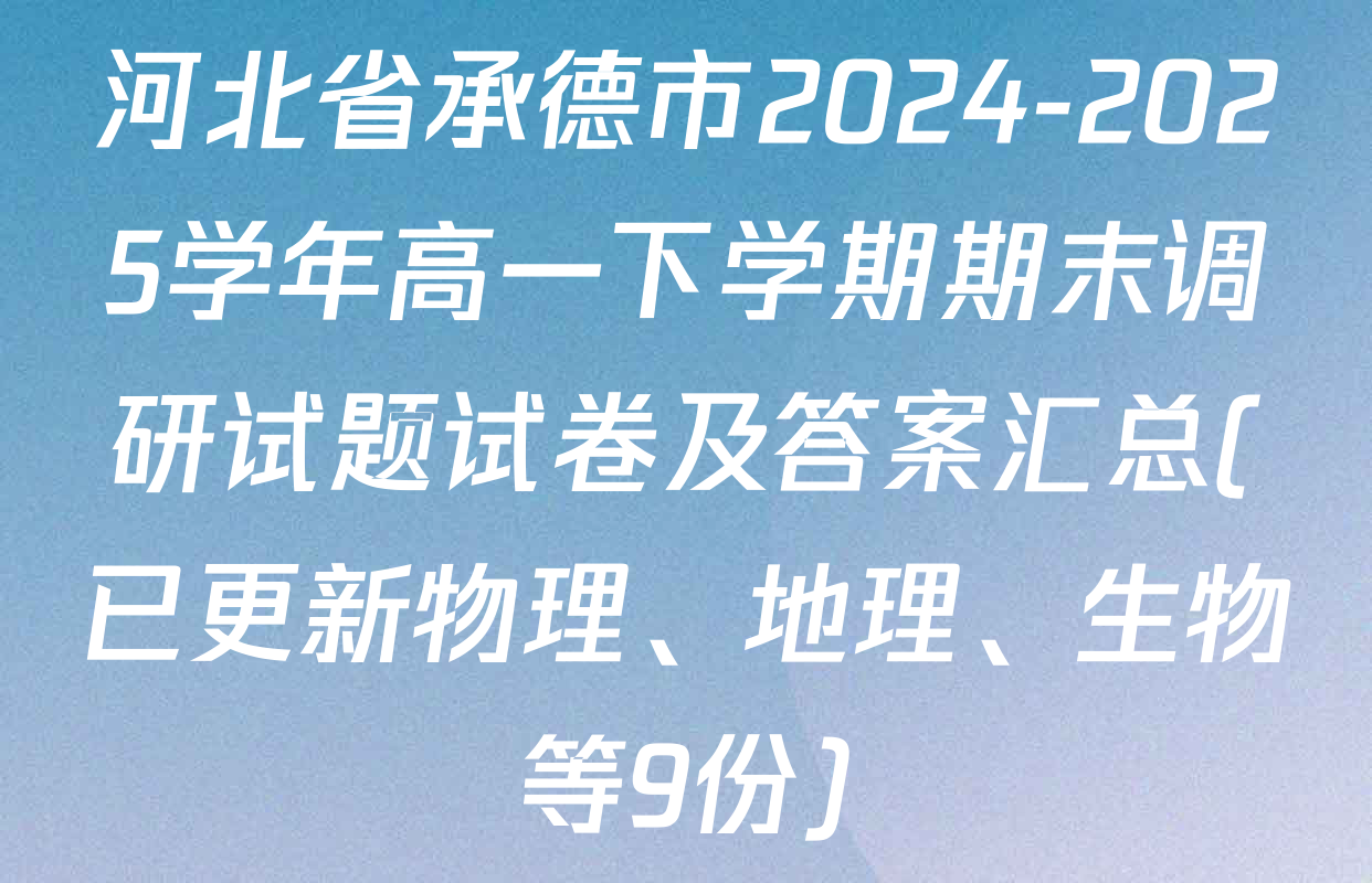 河北省承德市2024-2025学年高一下学期期末调研试题试卷及答案汇总(已更新物理、地理、生物等9份)