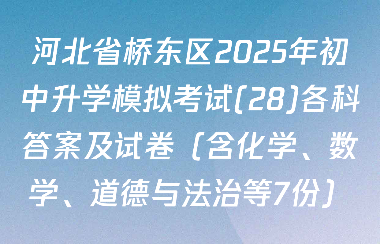 河北省桥东区2025年初中升学模拟考试(28)各科答案及试卷（含化学、数学、道德与法治等7份）