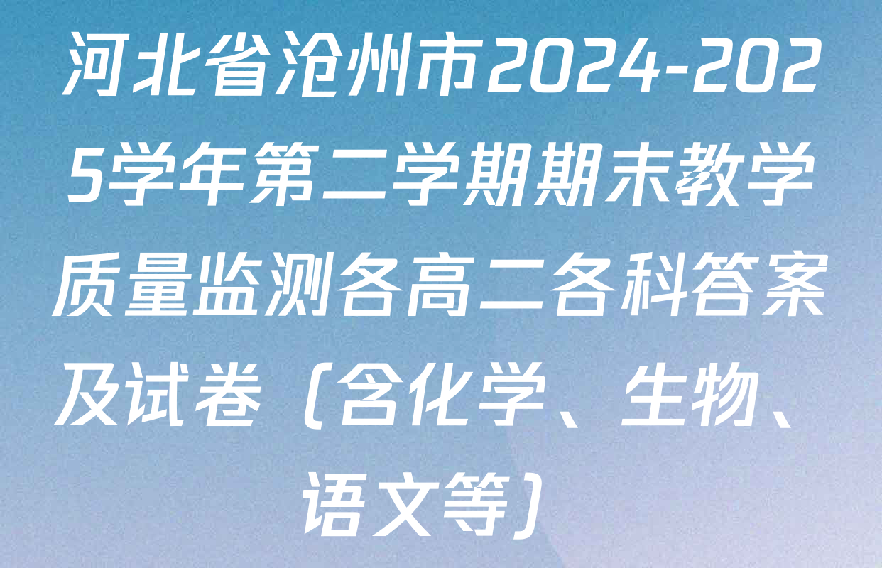 河北省沧州市2024-2025学年第二学期期末教学质量监测各高二各科答案及试卷（含化学、生物、语文等）
