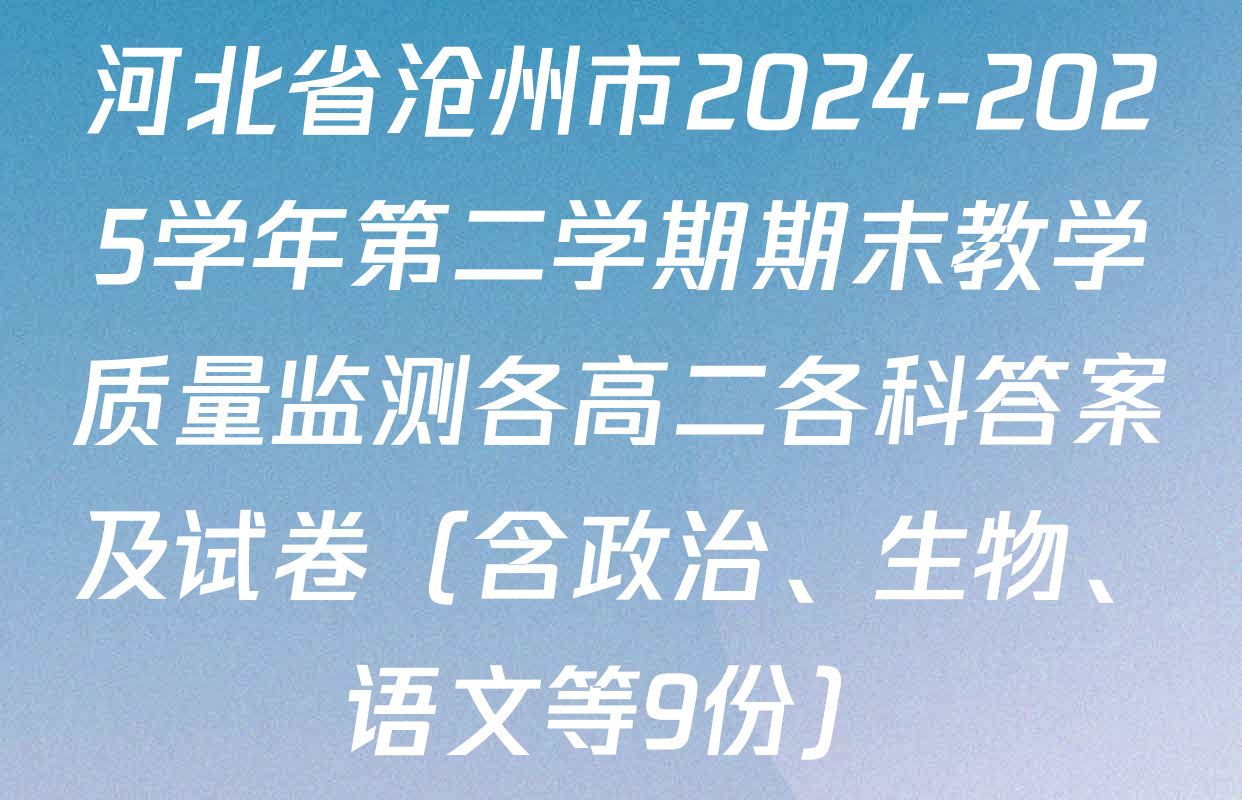河北省沧州市2024-2025学年第二学期期末教学质量监测各高二各科答案及试卷（含政治、生物、语文等9份）