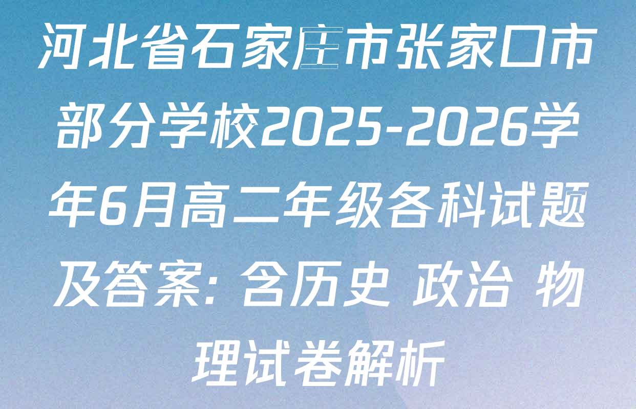 河北省石家庄市张家口市部分学校2025-2026学年6月高二年级各科试题及答案: 含历史 政治 物理试卷解析