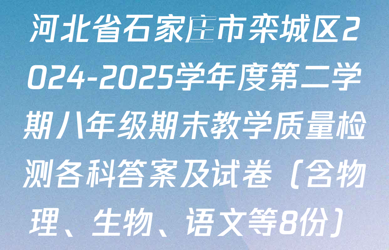 河北省石家庄市栾城区2024-2025学年度第二学期八年级期末教学质量检测各科答案及试卷（含物理、生物、语文等8份）