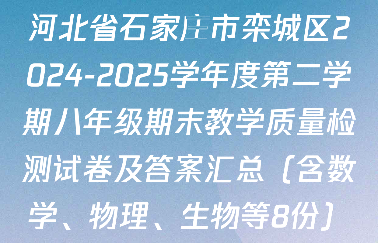 河北省石家庄市栾城区2024-2025学年度第二学期八年级期末教学质量检测试卷及答案汇总（含数学、物理、生物等8份）