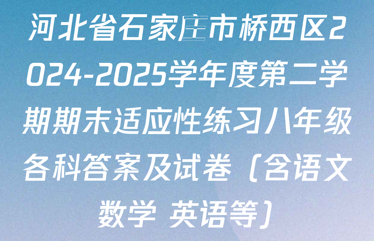 河北省石家庄市桥西区2024-2025学年度第二学期期末适应性练习八年级各科答案及试卷（含语文 数学 英语等）