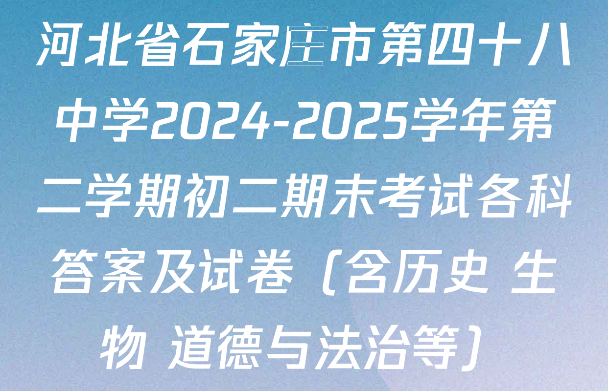 河北省石家庄市第四十八中学2024-2025学年第二学期初二期末考试各科答案及试卷（含历史 生物 道德与法治等）