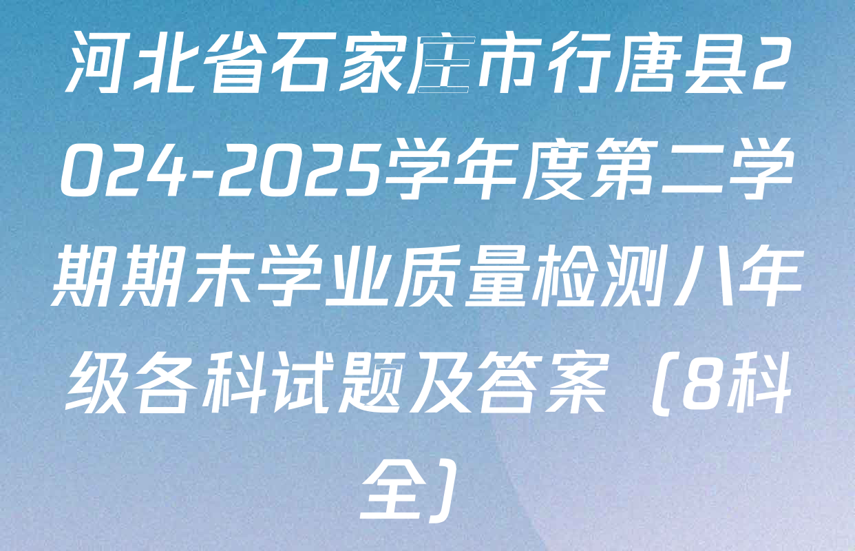 河北省石家庄市行唐县2024-2025学年度第二学期期末学业质量检测八年级各科试题及答案（8科全）