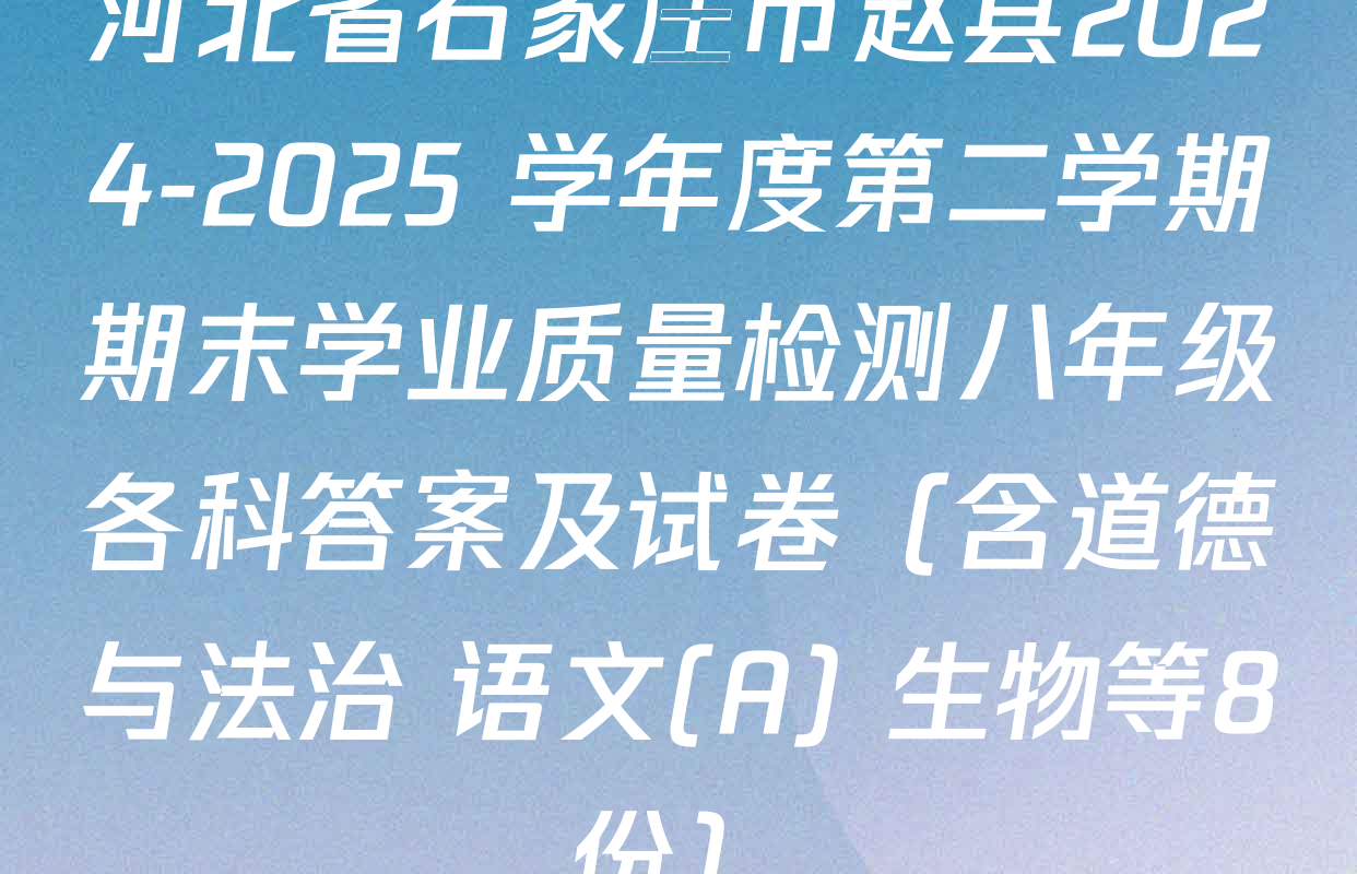 河北省石家庄市赵县2024-2025 学年度第二学期期末学业质量检测八年级各科答案及试卷（含道德与法治 语文(A) 生物等8份）