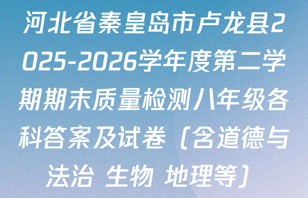 河北省秦皇岛市卢龙县2025-2026学年度第二学期期末质量检测八年级各科答案及试卷（含道德与法治 生物 地理等）