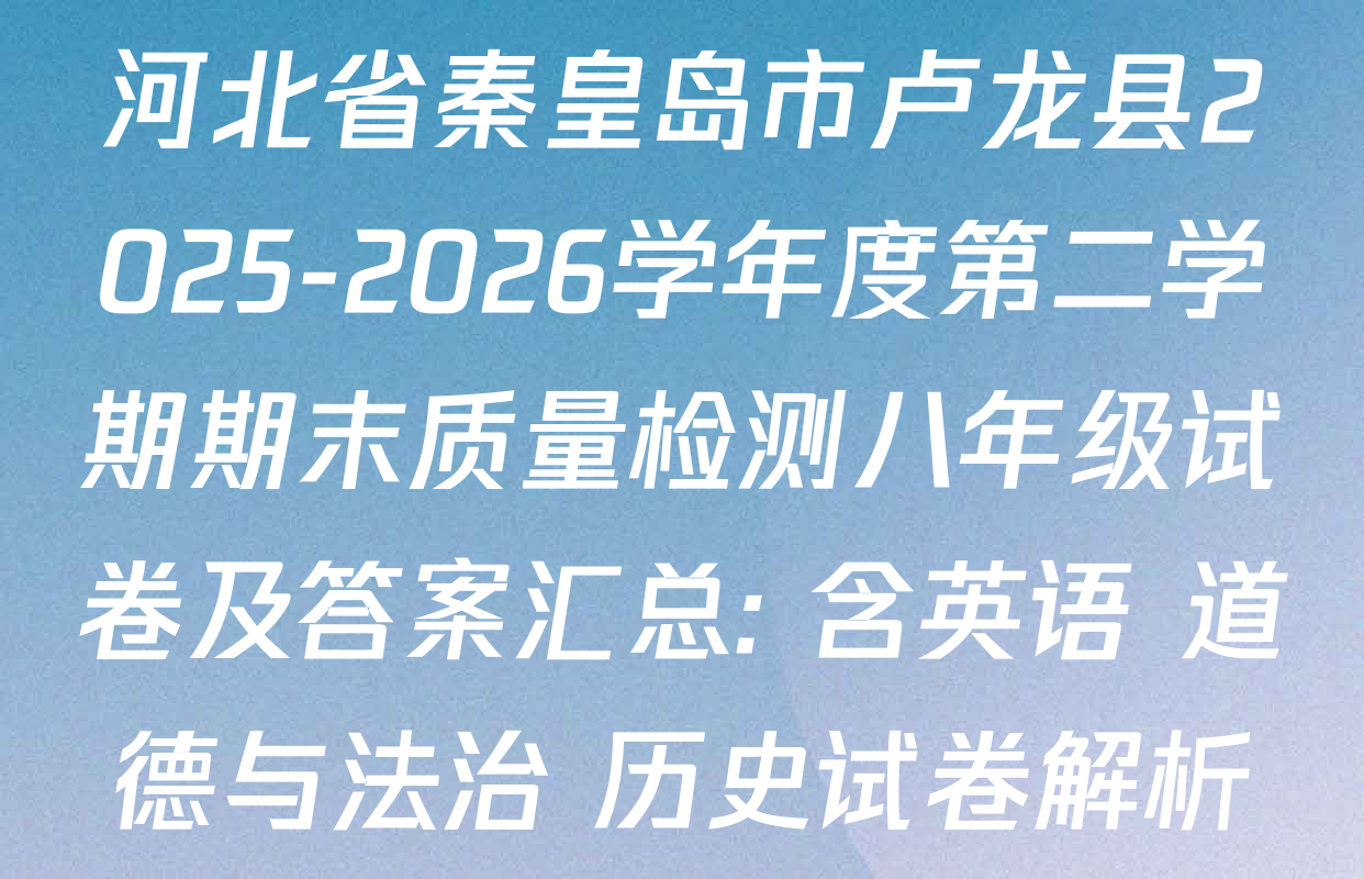 河北省秦皇岛市卢龙县2025-2026学年度第二学期期末质量检测八年级试卷及答案汇总: 含英语 道德与法治 历史试卷解析